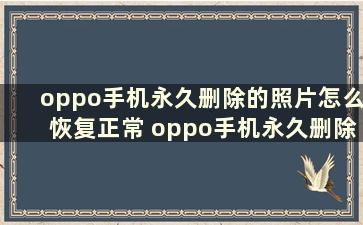 oppo手机永久删除的照片怎么恢复正常 oppo手机永久删除的照片还能恢复吗